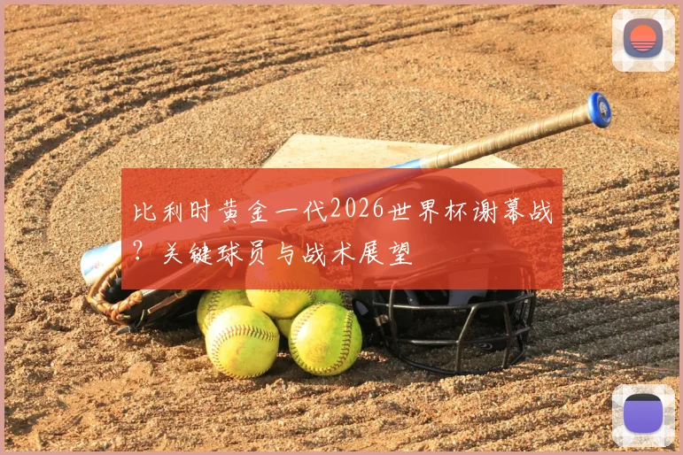 比利时黄金一代2026世界杯谢幕战？关键球员与战术展望