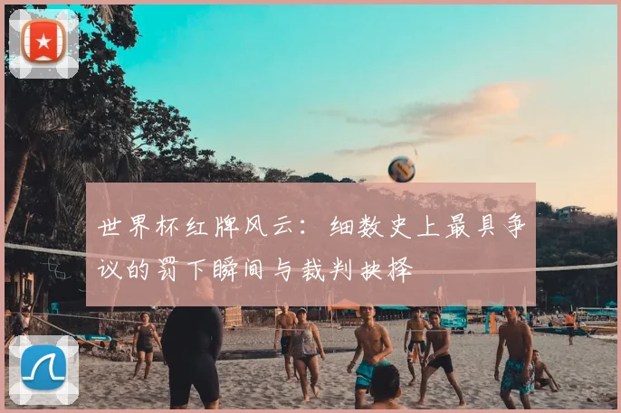 世界杯红牌风云：细数史上最具争议的罚下瞬间与裁判抉择