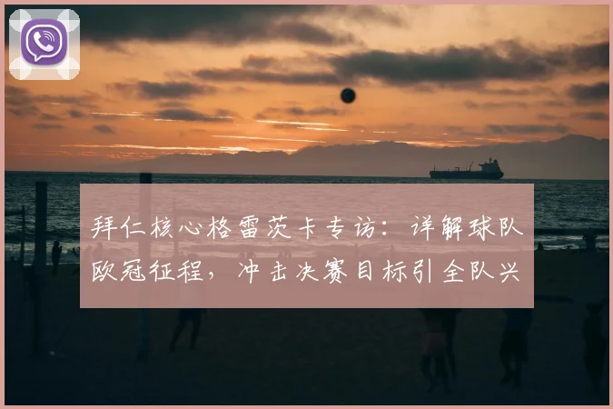 拜仁核心格雷茨卡专访：详解球队欧冠征程，冲击决赛目标引全队兴奋