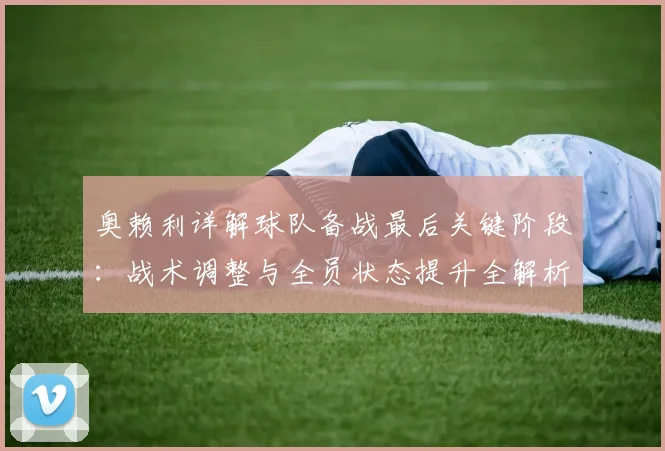 奥赖利详解球队备战最后关键阶段：战术调整与全员状态提升全解析
