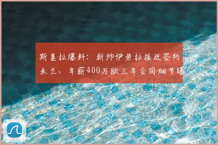 斯基拉爆料：新帅伊劳拉接近签约米兰，年薪400万欧三年合同细节曝光