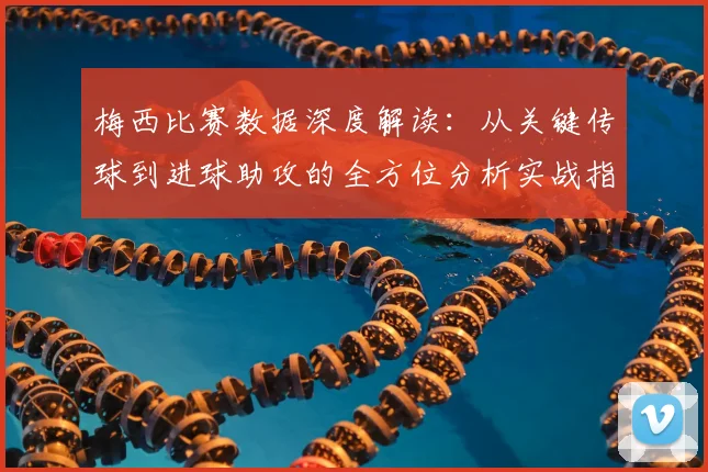 梅西比赛数据深度解读：从关键传球到进球助攻的全方位分析实战指南