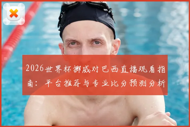 2026世界杯挪威对巴西直播观看指南：平台推荐与专业比分预测分析