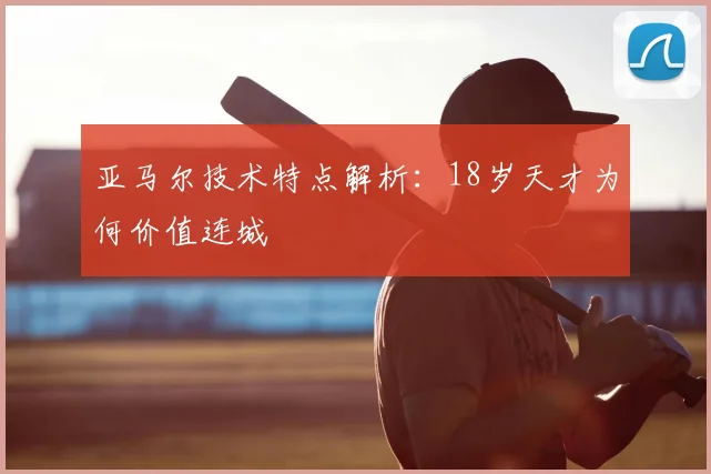 亚马尔技术特点解析：18岁天才为何价值连城