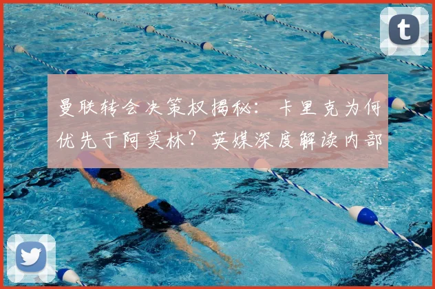 曼联转会决策权揭秘：卡里克为何优先于阿莫林？英媒深度解读内部变动