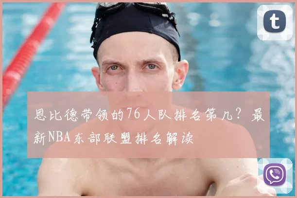 恩比德带领的76人队排名第几？最新NBA东部联盟排名解读