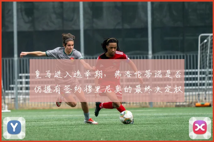 皇马进入选举期，弗洛伦蒂诺是否仍握有签约穆里尼奥的最终决定权？西媒深度解读
