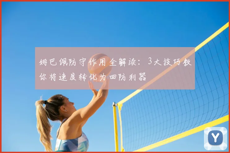 姆巴佩防守作用全解读：3大技巧教你将速度转化为回防利器
