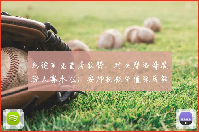 恩德里克首秀获赞：对决摩洛哥展现大赛水准；安帅执教价值深度解读