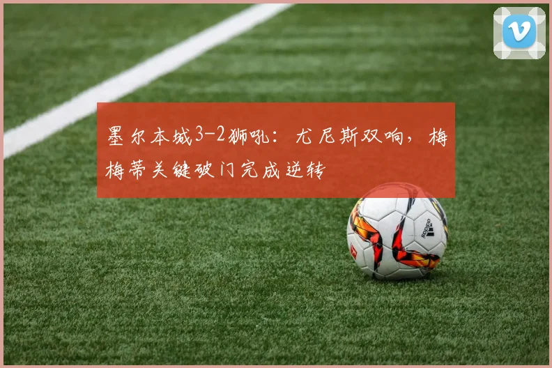 墨尔本城3-2狮吼：尤尼斯双响，梅梅蒂关键破门完成逆转