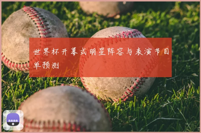 世界杯开幕式明星阵容与表演节目单预测