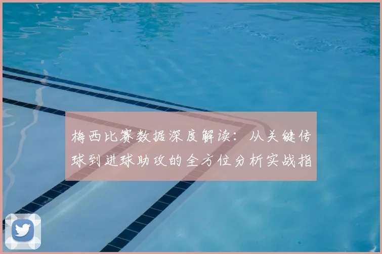 梅西比赛数据深度解读：从关键传球到进球助攻的全方位分析实战指南