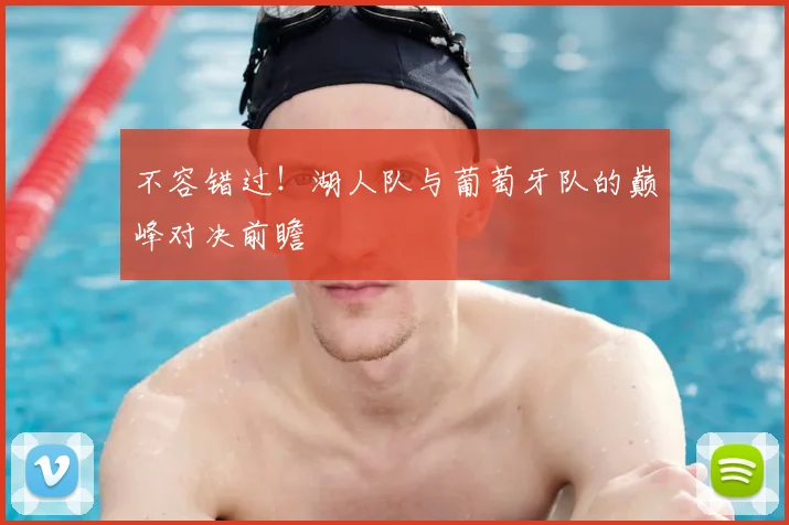 不容错过!湖人队与葡萄牙队的巅峰对决前瞻