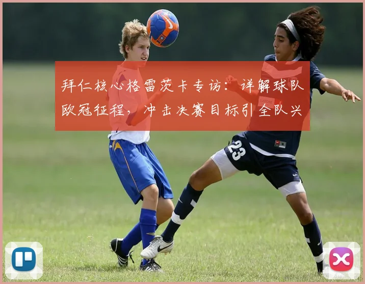 拜仁核心格雷茨卡专访：详解球队欧冠征程，冲击决赛目标引全队兴奋