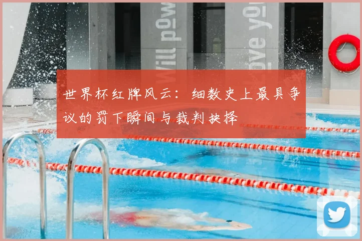 世界杯红牌风云：细数史上最具争议的罚下瞬间与裁判抉择