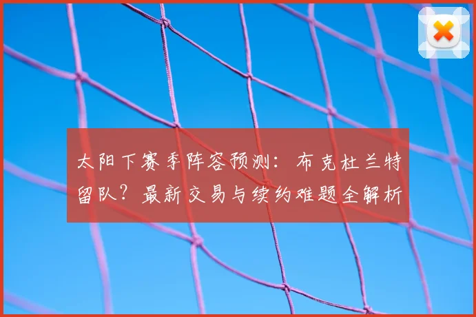 太阳下赛季阵容预测：布克杜兰特留队？最新交易与续约难题全解析
