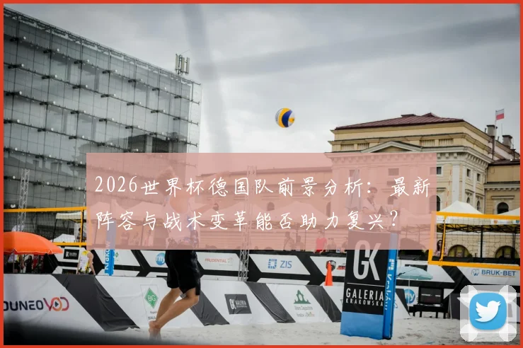 2026世界杯德国队前景分析：最新阵容与战术变革能否助力复兴？
