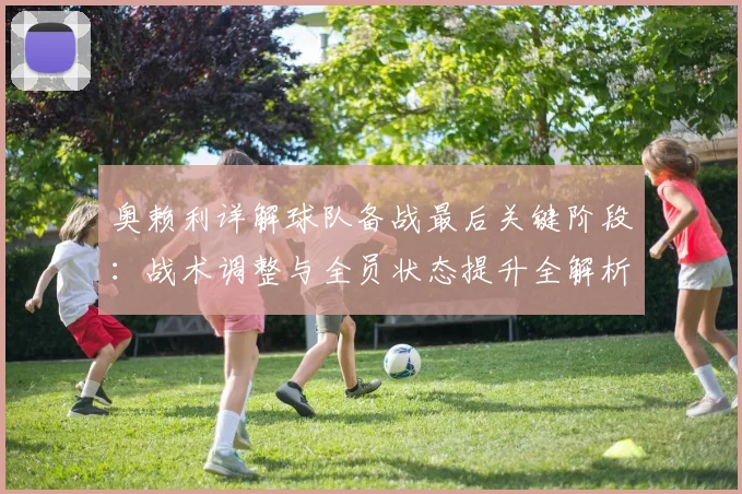 奥赖利详解球队备战最后关键阶段：战术调整与全员状态提升全解析