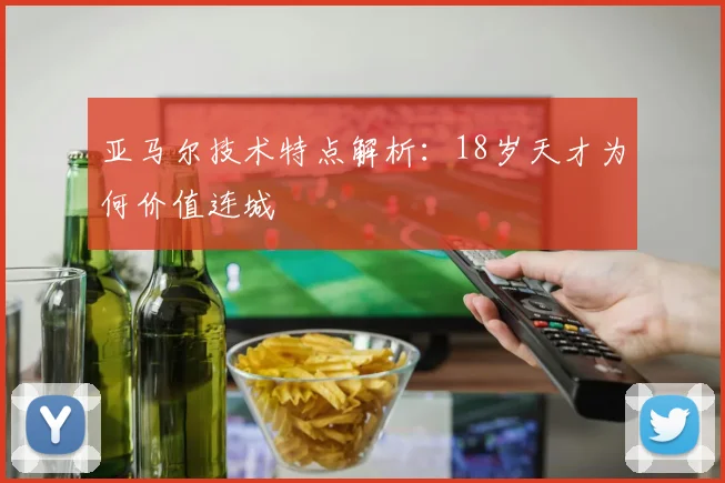 亚马尔技术特点解析：18岁天才为何价值连城