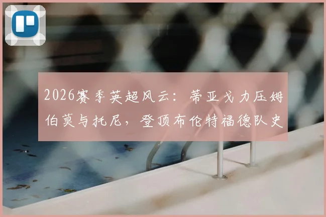 2026赛季英超风云：蒂亚戈力压姆伯莫与托尼，登顶布伦特福德队史射手王，附小蜜蜂英超射手榜全解析