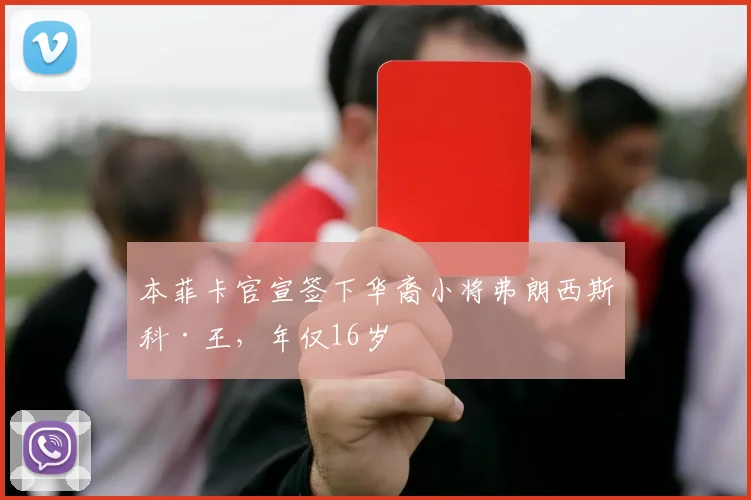 本菲卡官宣签下华裔小将弗朗西斯科·王，年仅16岁